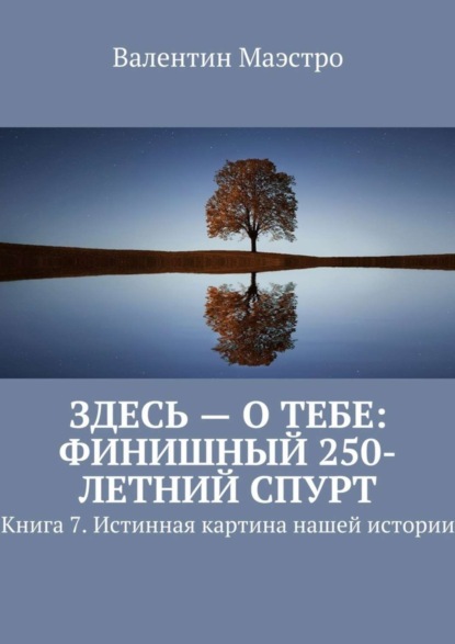 Маэстро Валентин: Здесь – о тебе: финишный 250-летний спурт. Книга 7. Истинная картина нашей истории