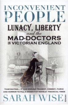 Wise Sarah: Inconvenient People. Lunacy, Liberty and the Mad-Doctors in Victorian England