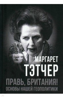 Тэтчер Маргарет: Правь, Британия! Основы нашей геополитики