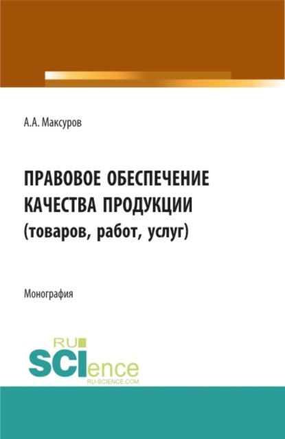 Анатольевич Алексей Максуров: Правовое обеспечение качества продукции (товаров, работ, услуг). (Аспирантура, Бакалавриат, Магистратура). Монография.