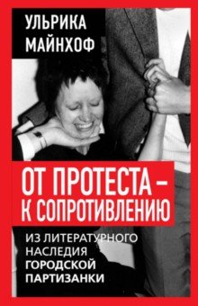 Майнхоф Ульрика: От протеста к сопротивлению. Из литературного наследия городской партизанки