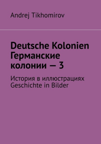Tikhomirov Andrej: Deutsche Kolonien. Германские колонии – 3. История в иллюстрациях. Geschichte in Bilder