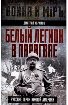 Абрамов Дмитрий Владимирович: Белый легион в Парагвае. Русские герои Южной Америки