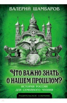 Шамбаров Валерий Евгеньевич: Что важно знать о нашем прошлом? История России для семейного чтения