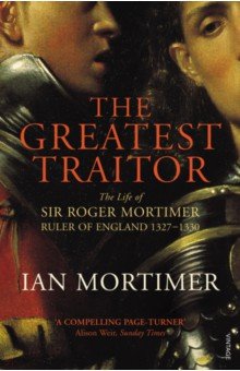 Mortimer Ian: The Greatest Traitor. The Life of Sir Roger Mortimer, 1st Earl of March, Ruler of England