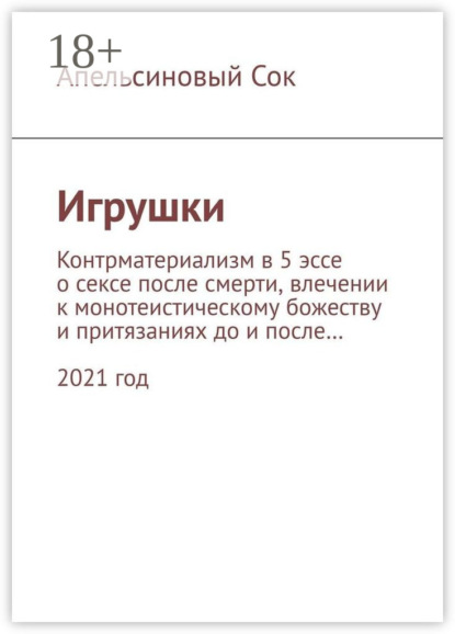 Сок Апельсиновый: Игрушки. Контрматериализм в 5 эссе о сексе после смерти, влечении к монотеистическому божеству и притязаниях до и после… 2021 год