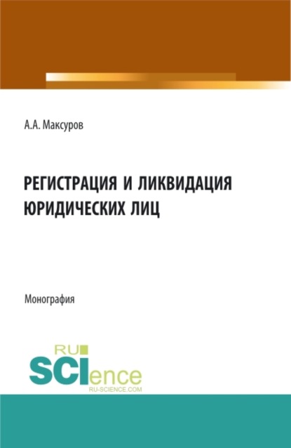 Анатольевич Алексей Максуров: Регистрация и ликвидация юридических лиц. (Аспирантура, Бакалавриат, Магистратура). Монография.