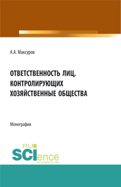 Анатольевич Алексей Максуров: Ответственность лиц, контролирующих хозяйственные общества. (Аспирантура, Бакалавриат, Магистратура, Специалитет). Монография.