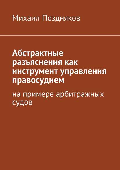 Поздняков Михаил Павлович: Абстрактные разъяснения как инструмент управления правосудием. На примере арбитражных судов