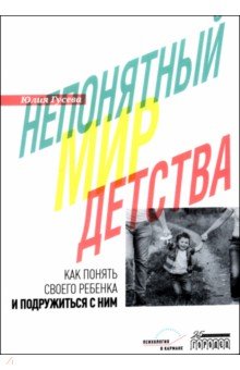 Гусева Юлия Евгеньевна: Непонятный мир детства. Как понять своего ребенка и подружиться с ним