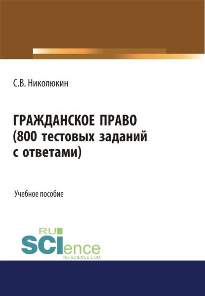 Вячеславович Станислав Николюкин: Гражданское право (800 тестовых заданий с ответами). (Бакалавриат, Специалитет). Учебное пособие.