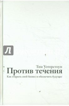 Уотерстоун Тим: Против течения. Как открыть свой бизнес и обеспечить будущее
