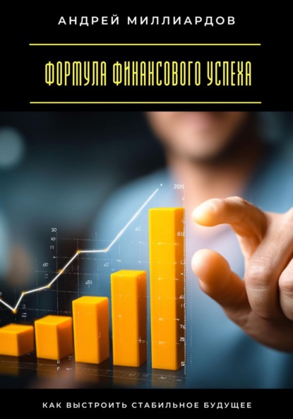 Миллиардов Андрей: Формула финансового успеха. Как выстроить стабильное будущее