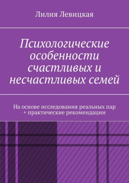 Левицкая Лилия Валерьевна: Психологические особенности счастливых и несчастливых семей. На основе исследования реальных пар + практические рекомендации