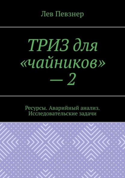 Певзнер Лев Хатевич: ТРИЗ для «чайников» – 2. Ресурсы. Аварийный анализ. Исследовательские задачи