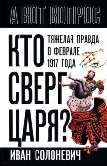 Солоневич Иван Лукьянович: Кто сверг царя? Тяжелая правда о феврале 1917 года