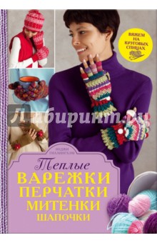 Гиллингхэм Энджи: Теплые варежки, перчатки, митенки, шапочки. Вяжем на круговых спицах