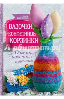 Кадникова Ольга Юрьевна: Вазочки, конфетницы, корзинки. Объемные изделия крючком