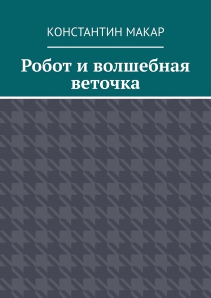 Макар Константин: Робот и волшебная веточка. Сказка