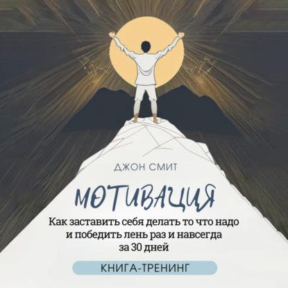 Смит Джон: Мотивация. Как заставить себя делать то что надо и победить лень раз и навсегда за 30 дней. Книга-тренинг