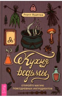Вудворд Лорел: Кухня ведьмы. Откройте магию повседневных ингредиентов