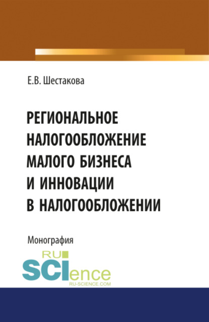 Владимировна Екатерина Шестакова: Региональное налогообложение малого бизнеса и инновации в налогообложении. (Аспирантура, Бакалавриат, Магистратура). Монография.
