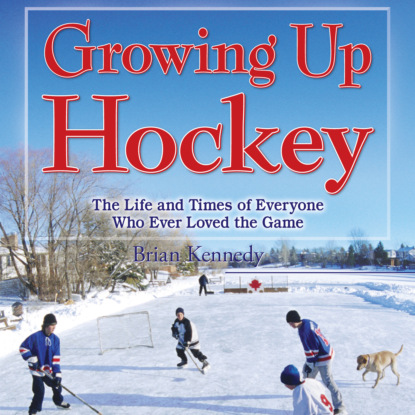 Kennedy Brian: Growing Up Hockey - The Life and Times of Everyone Who Ever Loved the Game (Unabridged)