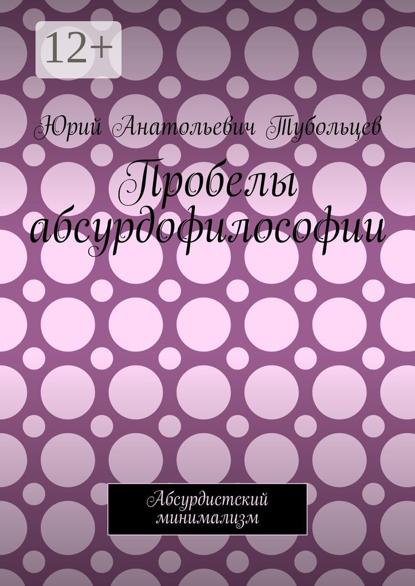 Анатольевич Юрий Тубольцев: Пробелы абсурдофилософии. Абсурдистский минимализм