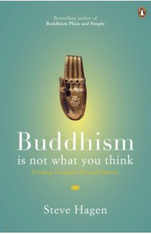 Hagen Steve: Buddhism is Not What You Think. Finding Freedom Beyond Beliefs
