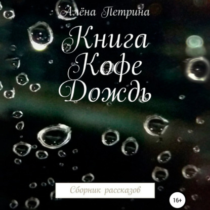Сергеевна Алёна Петрина: Книга. Кофе. Дождь. Сборник рассказов