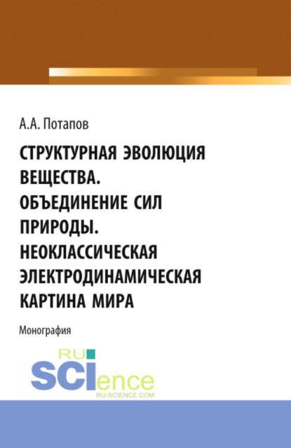 Алексеевич Алексей Потапов: Структурная эволюция вещества. Объединение сил природы. Неоклассическая электродинамическая картина мира. (Аспирантура, Бакалавриат, Магистратура). Монография.