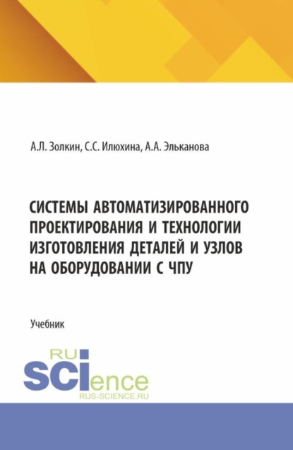 Леонидович Александр Золкин: Системы автоматизированного проектирования и технологии изготовления деталей и узлов на оборудовании с ЧПУ. (Аспирантура, Бакалавриат, Магистратура). Учебник.