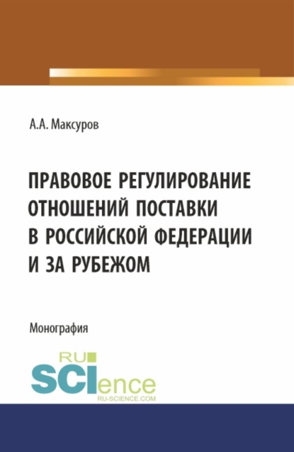 Анатольевич Алексей Максуров: Правовое регулирование отношений поставки в Российской Федерации и за рубежом. (Аспирантура, Бакалавриат, Магистратура). Монография.
