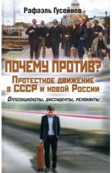 Гусейнов Рафаэль Джагидович: Почему против? Протестное движение в СССР и новой России. Оппозиционеры, диссиденты, релоканты