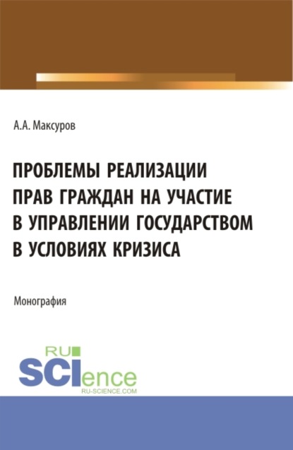 Анатольевич Алексей Максуров: Проблемы реализации прав граждан на участие в управлении государством в условиях кризиса. (Аспирантура, Бакалавриат, Магистратура). Монография.