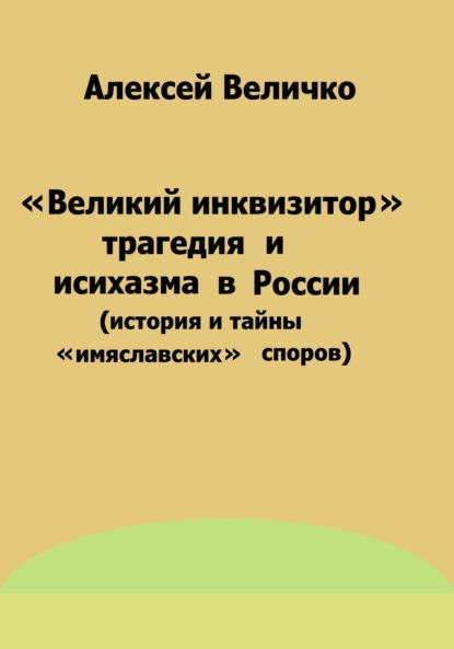 Михайлович Алексей Величко: «Великий инквизитор» и трагедия исихазма в России (история и тайны «имяславских» споров)