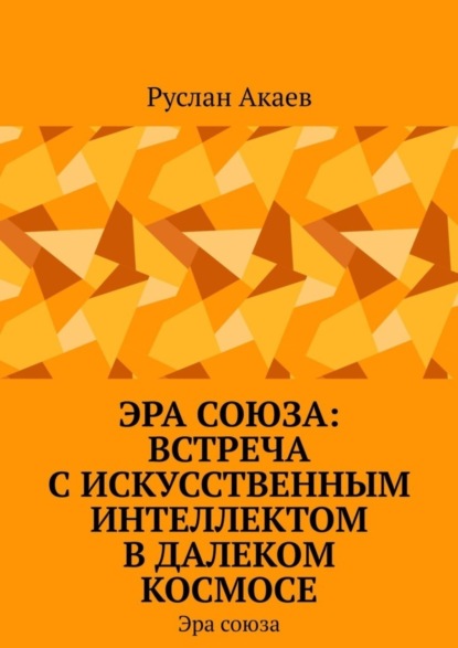 Акаев Руслан: Эра союза: Встреча с искусственным интеллектом в далеком космосе. Эра союза