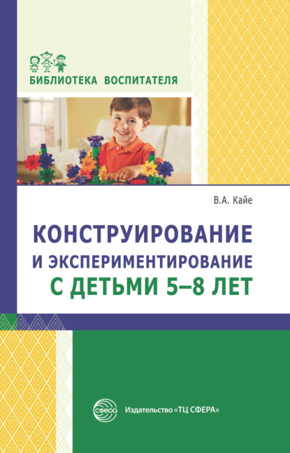 А. В. Кайе: Конструирование и экспериментирование с детьми 5-8 лет. Методическое пособие