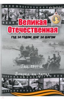 Дмитриев В. А.: Великая Отечественная. Год за годом. Шаг за шагом. Год 1944. Вперед на запад