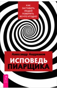Андрианов Александр: Исповедь пиарщика. Как заставить людей поверить во что угодно