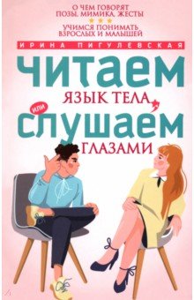 Пигулевская Ирина Станиславовна: Читаем язык тела, или слушаем глазами. О чем говорят позы, мимика, жесты. Учимся понимать взрослых