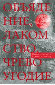 Схиархимандрит Гавриил (Бунге): Объядение, лакомство, чревоугодие. Учение отцов-пустынников о еде и посте
