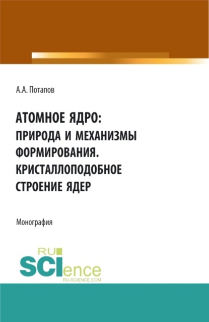 Алексеевич Алексей Потапов: Атомное ядро: природа и механизмы формирования. Кристаллоподобное строение ядер. (Аспирантура, Бакалавриат, Магистратура). Монография.