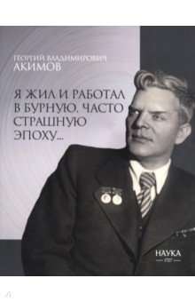 Акимов Георгий Владимирович: Я жил и работал в бурную, часто страшную эпоху…