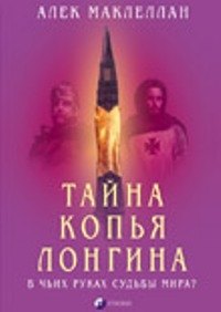 Алек Маклеллан: Тайна Копья Лонгина: В чьих руках судьбы мира ?