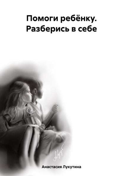 Игоревна Анастасия Лукутина: Помоги ребёнку. Разберись в себе