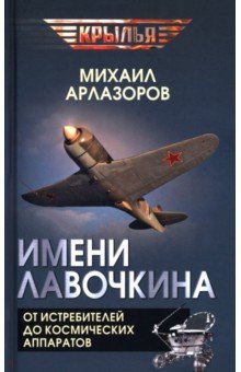 Арлазоров Михаил Саулович: Имени Лавочкина. От истребителей до космических аппаратов