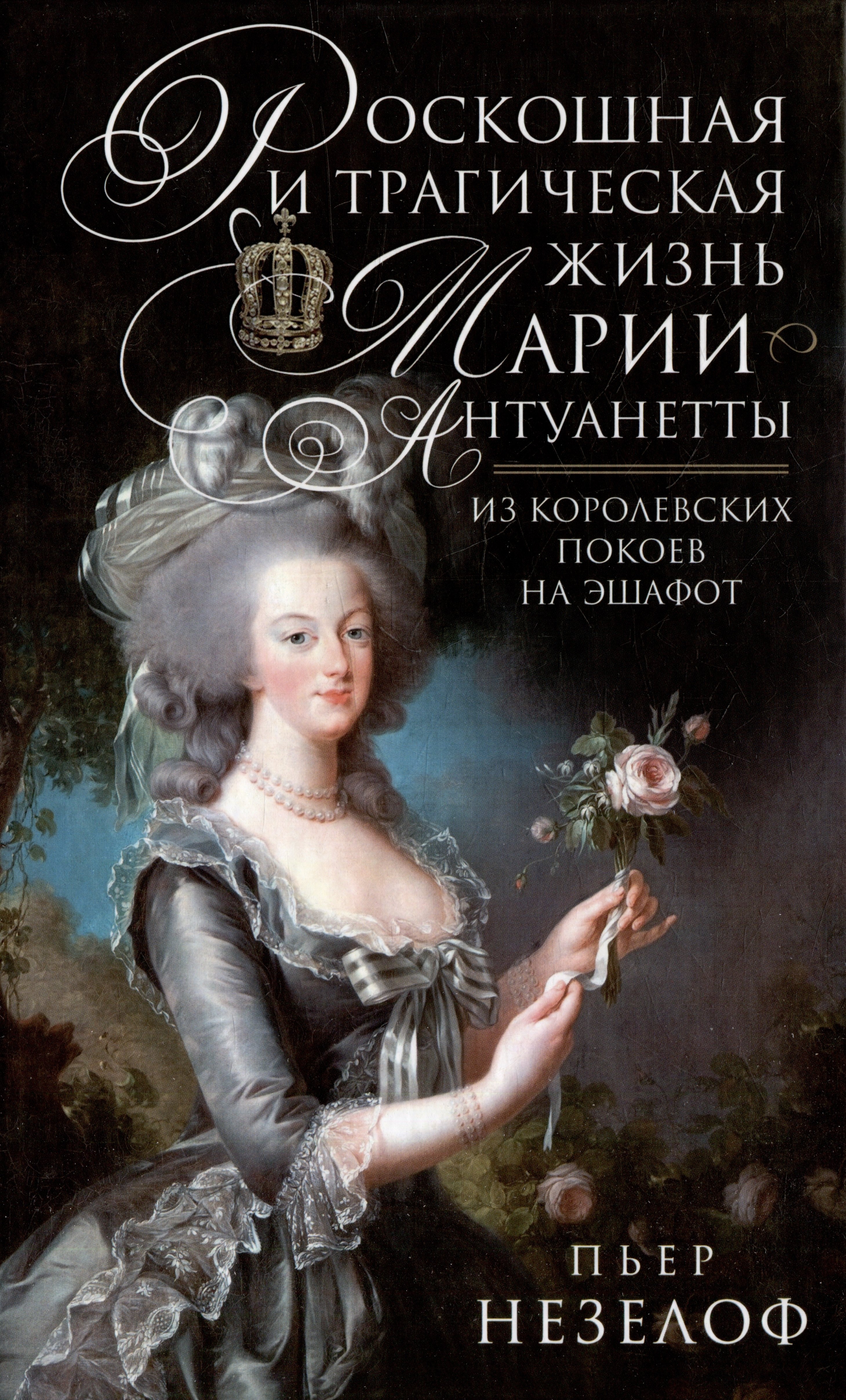 Незелоф Пьер: Роскошная и трагическая жизнь Марии-Антуанетты. Из королевских покоев на эшафот