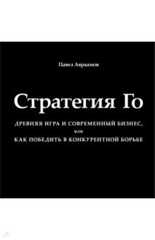 Авраамов Павел Александрович: Стратегия Го. Древняя игра и современный бизнес, или Как победить в конкурентной борьбе