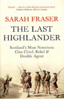 Fraser Sarah: The Last Highlander. Scotland’s Most Notorious Clan Chief, Rebel & Double Agent